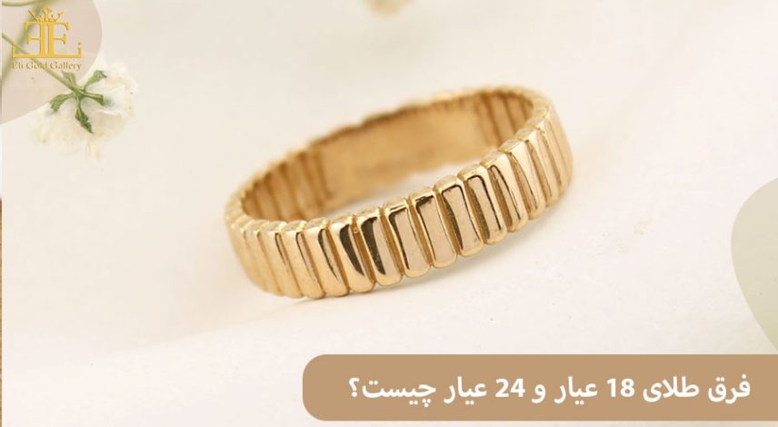 فرق طلای 18 عیار و 24 عیار چیست؟ کدام بهتر است؟